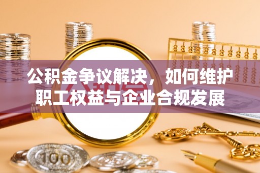 北塔公积金争议解决，如何维护职工权益与企业合规发展