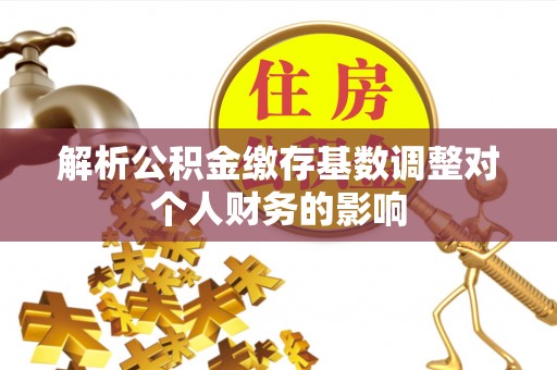 北塔解析公积金缴存基数调整对个人财务的影响