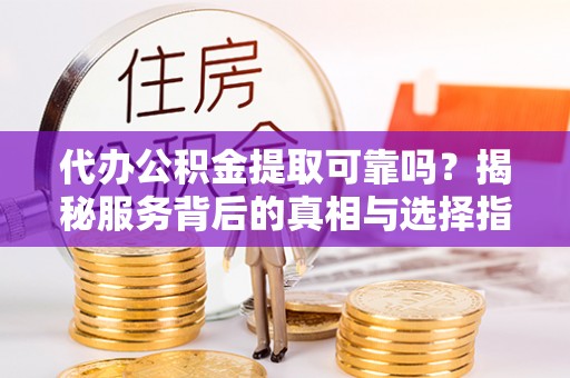 北塔代办公积金提取可靠吗？揭秘服务背后的真相与选择指南