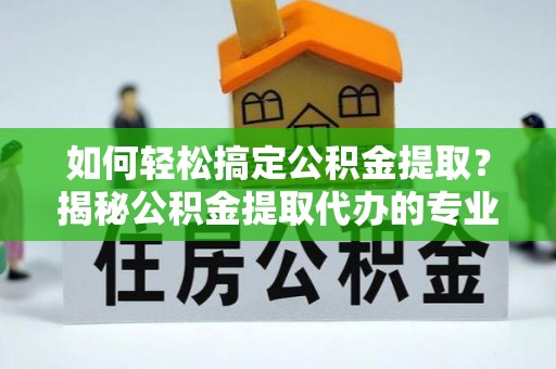 北塔如何轻松搞定公积金提取？揭秘公积金提取代办的专业服务