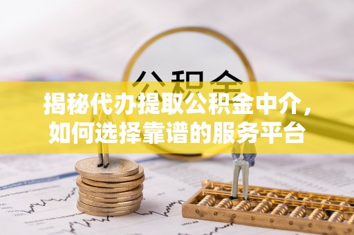 北塔揭秘代办提取公积金中介，如何选择靠谱的服务平台