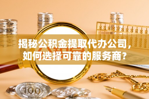 北塔揭秘公积金提取代办公司，如何选择可靠的服务商？