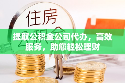 北塔提取公积金公司代办，高效服务，助您轻松理财