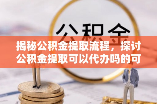 北塔揭秘公积金提取流程，探讨公积金提取可以代办吗的可行性与注意事项