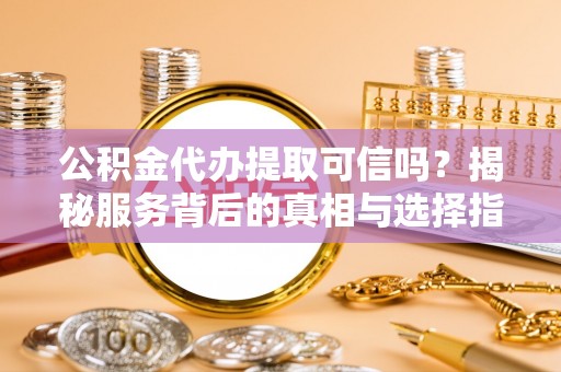 北塔公积金代办提取可信吗？揭秘服务背后的真相与选择指南