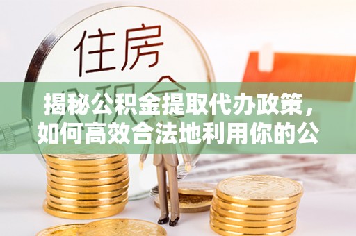 北塔揭秘公积金提取代办政策，如何高效合法地利用你的公积金