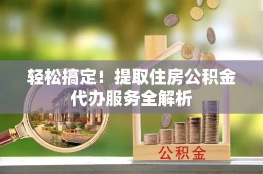 北塔轻松搞定！提取住房公积金代办服务全解析