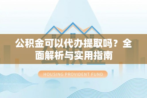北塔公积金可以代办提取吗？全面解析与实用指南