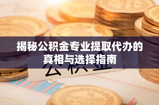 北塔揭秘公积金专业提取代办的真相与选择指南
