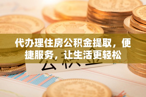 北塔代办理住房公积金提取，便捷服务，让生活更轻松
