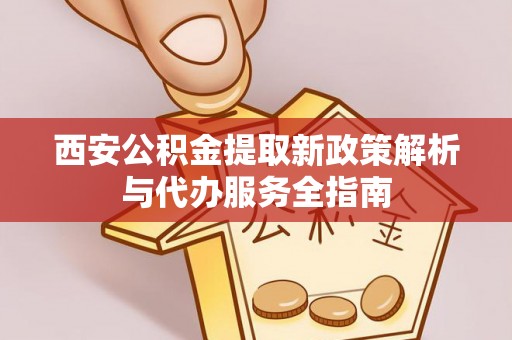 北塔西安公积金提取新政策解析与代办服务全指南