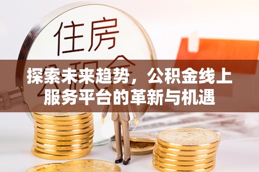 北塔探索未来趋势，公积金线上服务平台的革新与机遇