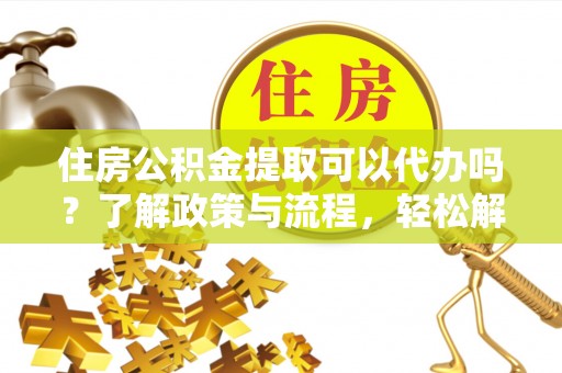 北塔住房公积金提取可以代办吗？了解政策与流程，轻松解决你的疑问