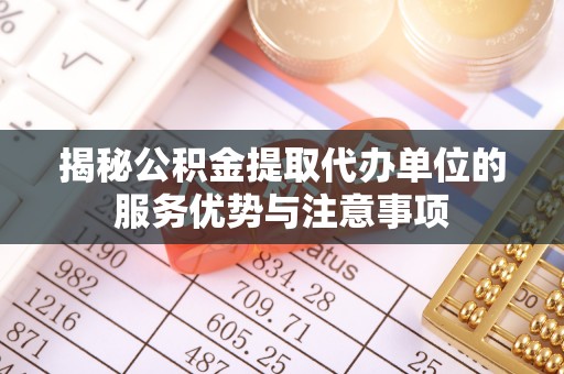 北塔揭秘公积金提取代办单位的服务优势与注意事项
