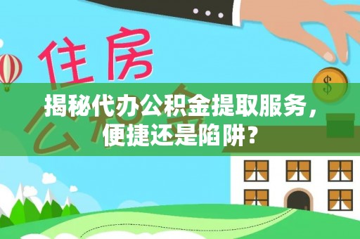 北塔揭秘代办公积金提取服务，便捷还是陷阱？