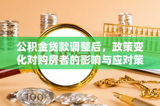 北塔公积金贷款调整后，政策变化对购房者的影响与应对策略