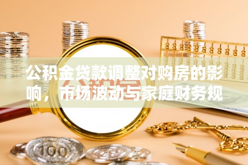 北塔公积金贷款调整对购房的影响，市场波动与家庭财务规划