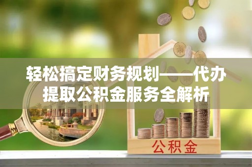 北塔轻松搞定财务规划——代办提取公积金服务全解析