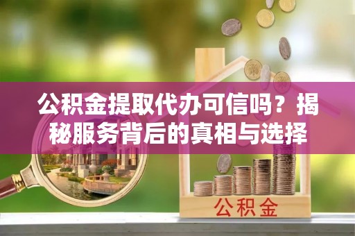 北塔公积金提取代办可信吗？揭秘服务背后的真相与选择