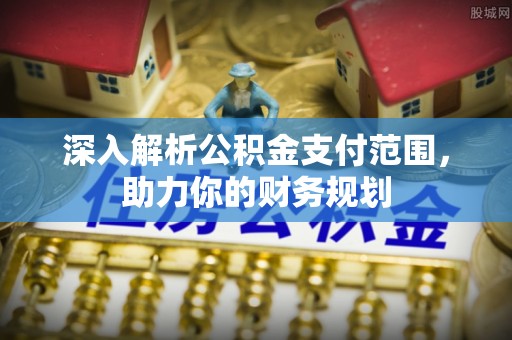 北塔深入解析公积金支付范围，助力你的财务规划