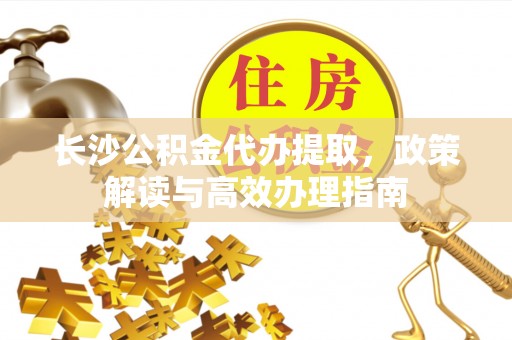 北塔长沙公积金代办提取，政策解读与高效办理指南