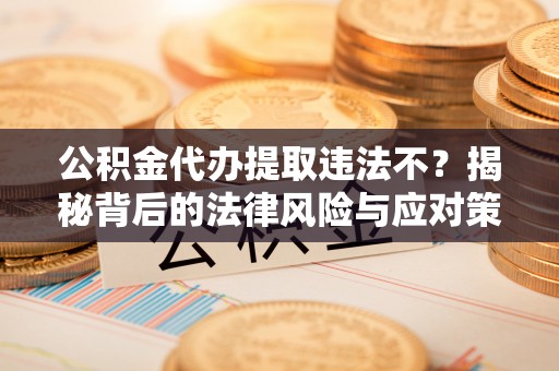 北塔公积金代办提取违法不？揭秘背后的法律风险与应对策略