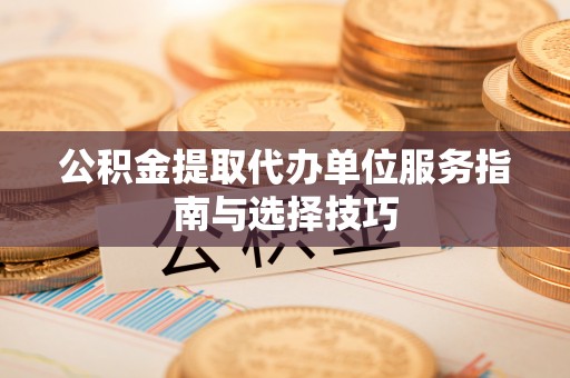 北塔公积金提取代办单位服务指南与选择技巧