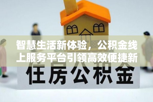北塔智慧生活新体验，公积金线上服务平台引领高效便捷新时代