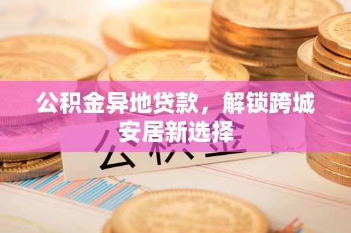 北塔公积金异地贷款，解锁跨城安居新选择
