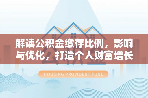 北塔解读公积金缴存比例，影响与优化，打造个人财富增长新引擎