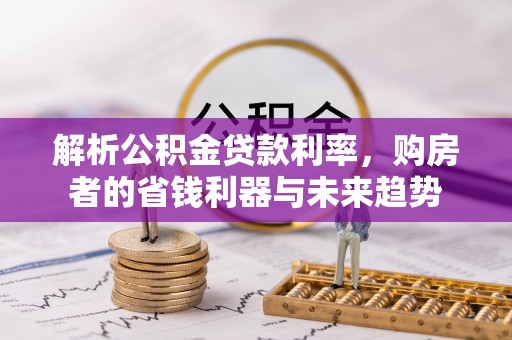 北塔解析公积金贷款利率，购房者的省钱利器与未来趋势