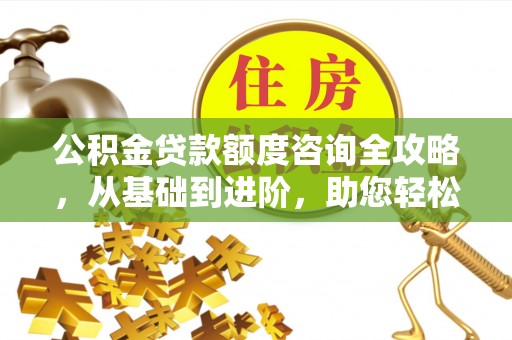 北塔公积金贷款额度咨询全攻略，从基础到进阶，助您轻松掌握关键要点
