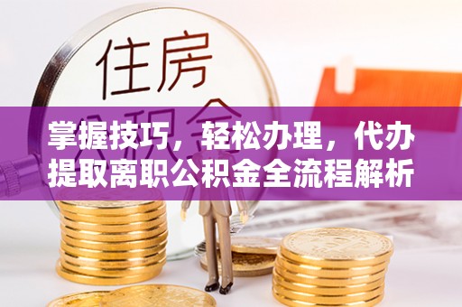 北塔掌握技巧，轻松办理，代办提取离职公积金全流程解析