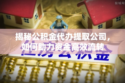 北塔揭秘公积金代办提取公司，如何助力资金高效流转