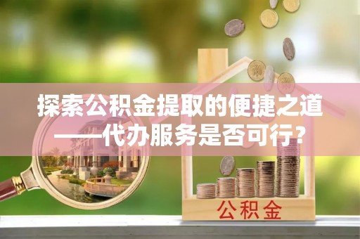 北塔探索公积金提取的便捷之道——代办服务是否可行？