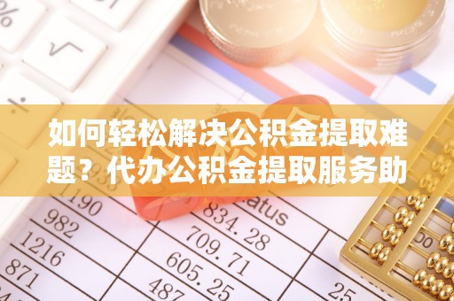 北塔如何轻松解决公积金提取难题？代办公积金提取服务助您一臂之力