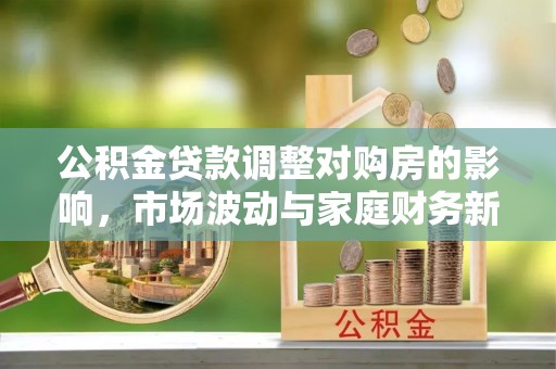北塔公积金贷款调整对购房的影响，市场波动与家庭财务新趋势