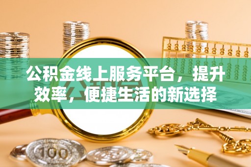 北塔公积金线上服务平台，提升效率，便捷生活的新选择