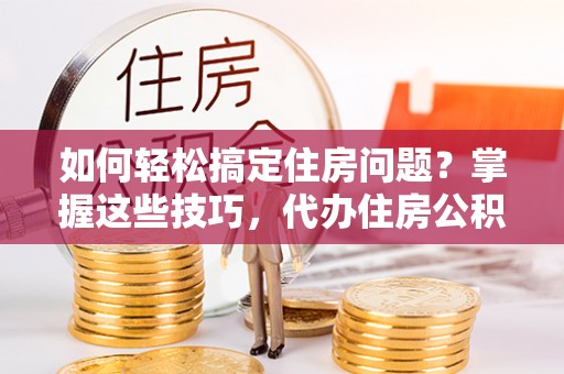 北塔如何轻松搞定住房问题？掌握这些技巧，代办住房公积金提取不再难