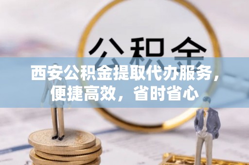 北塔西安公积金提取代办服务，便捷高效，省时省心