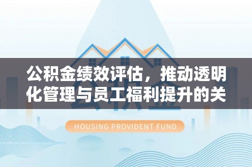 北塔公积金绩效评估，推动透明化管理与员工福利提升的关键