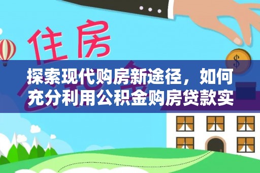 北塔探索现代购房新途径，如何充分利用公积金购房贷款实现置业梦想