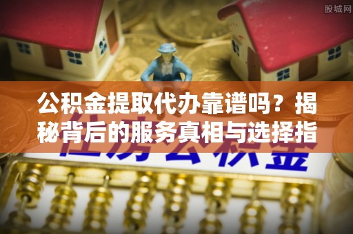 北塔公积金提取代办靠谱吗？揭秘背后的服务真相与选择指南
