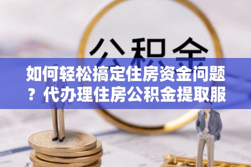 北塔如何轻松搞定住房资金问题？代办理住房公积金提取服务全解析