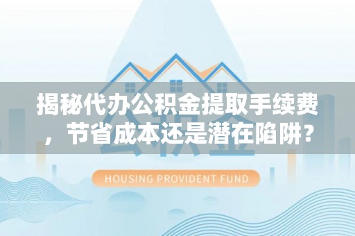 北塔揭秘代办公积金提取手续费，节省成本还是潜在陷阱？