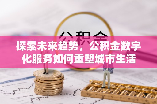 北塔探索未来趋势，公积金数字化服务如何重塑城市生活