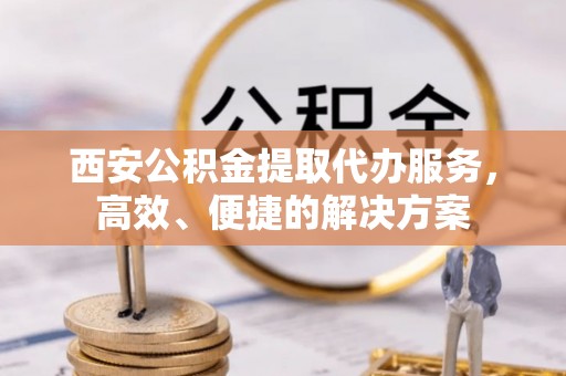 北塔西安公积金提取代办服务，高效、便捷的解决方案
