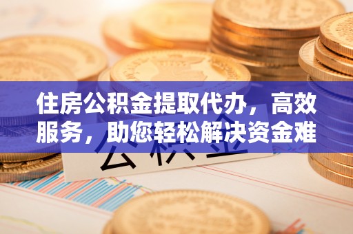 北塔住房公积金提取代办，高效服务，助您轻松解决资金难题