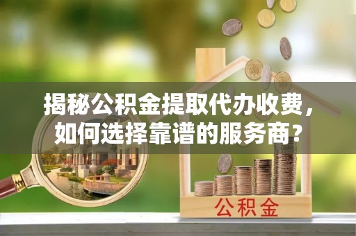 北塔揭秘公积金提取代办收费，如何选择靠谱的服务商？