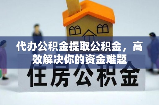 北塔代办公积金提取公积金，高效解决你的资金难题